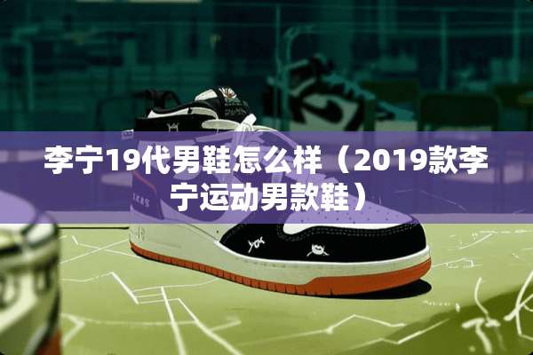 李宁19代男鞋怎么样（2019款李宁运动男款鞋）