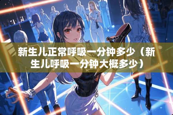 新生儿正常呼吸一分钟多少（新生儿呼吸一分钟大概多少）