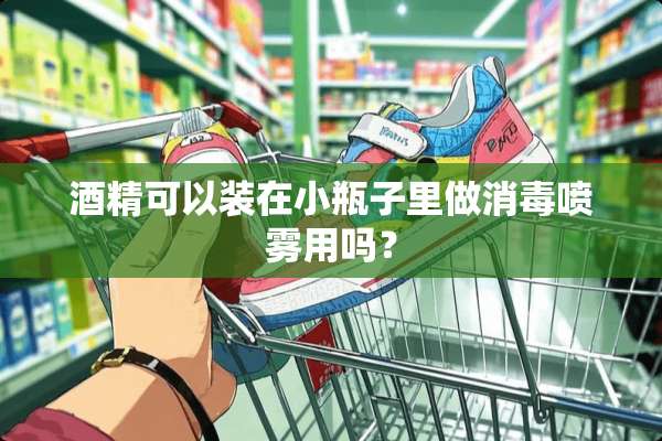 酒精可以装在小瓶子里做消毒喷雾用吗？