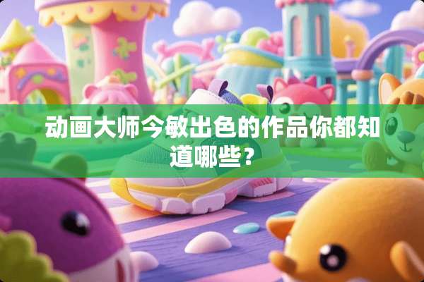 动画大师今敏出色的作品你都知道哪些？