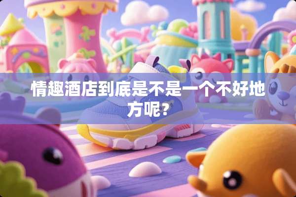 情趣酒店到底是不是一个不好地方呢？
