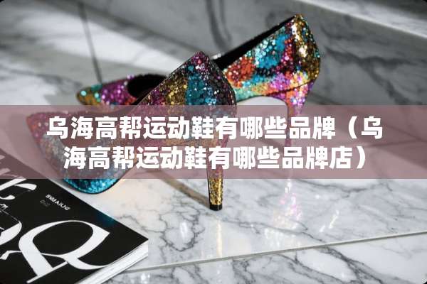 乌海高帮运动鞋有哪些品牌（乌海高帮运动鞋有哪些品牌店）