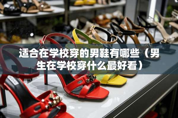 适合在学校穿的男鞋有哪些（男生在学校穿什么最好看）