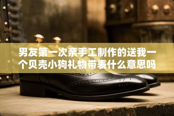 男友第一次亲手工制作的送我一个贝壳小狗礼物带表什么意思吗？
