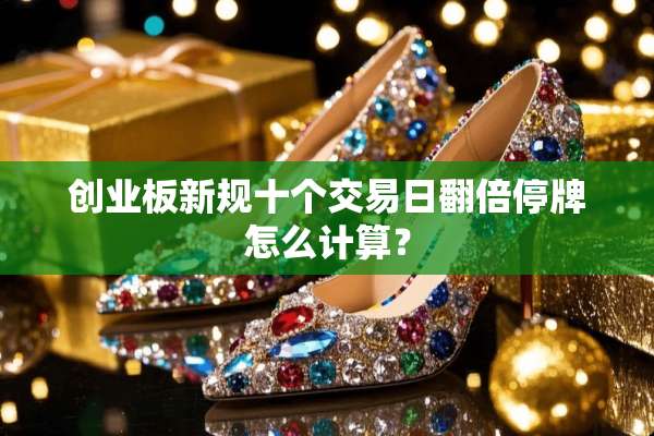 创业板新规十个交易日翻倍停牌怎么计算？