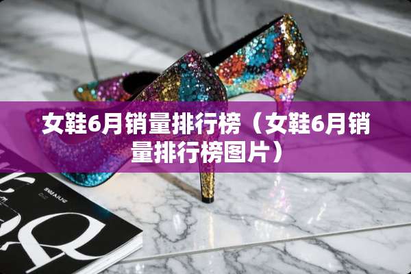 女鞋6月销量排行榜（女鞋6月销量排行榜图片）