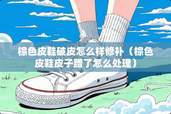 棕色皮鞋破皮怎么样修补（棕色皮鞋皮子蹭了怎么处理）