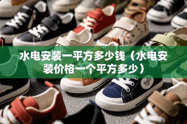 水电安装一平方多少钱（水电安装价格一个平方多少）
