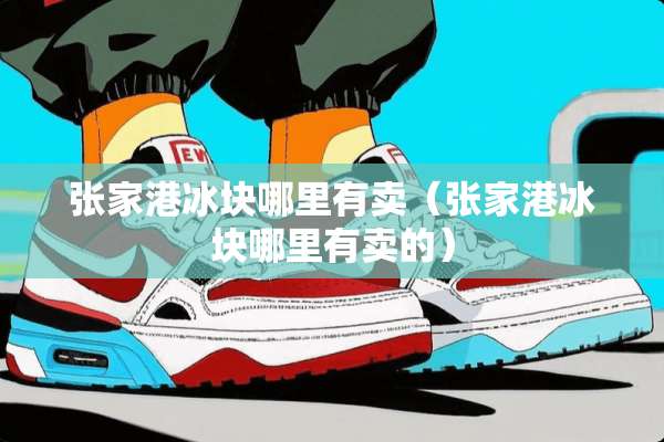 张家港冰块哪里有卖（张家港冰块哪里有卖的）