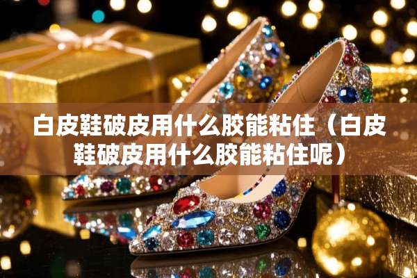 白皮鞋破皮用什么胶能粘住（白皮鞋破皮用什么胶能粘住呢）