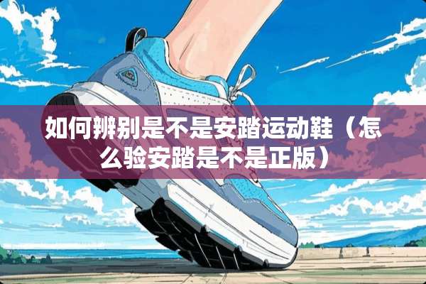 如何辨别是不是安踏运动鞋（怎么验安踏是不是正版）