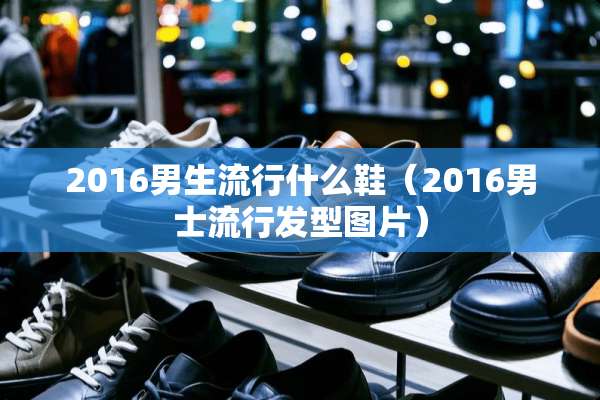 2016男生流行什么鞋（2016男士流行发型图片）