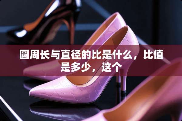 圆周长与直径的比是什么，比值是多少，这个