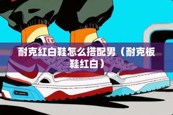 耐克红白鞋怎么搭配男（耐克板鞋红白）