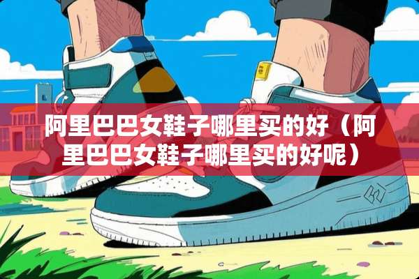 阿里巴巴女鞋子哪里买的好（阿里巴巴女鞋子哪里买的好呢）