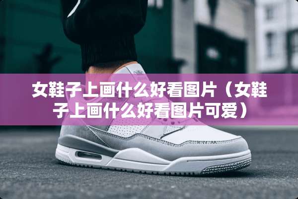 女鞋子上画什么好看图片（女鞋子上画什么好看图片可爱）