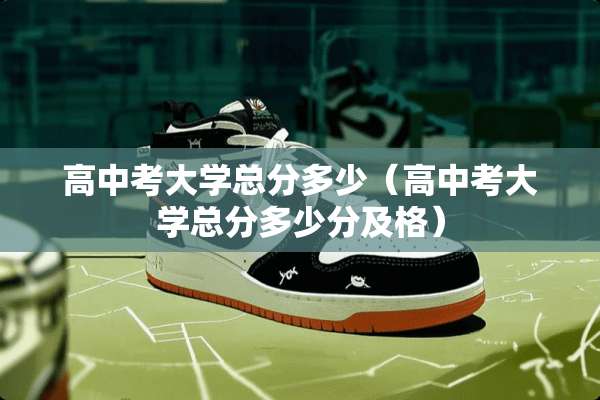 高中考大学总分多少（高中考大学总分多少分及格）