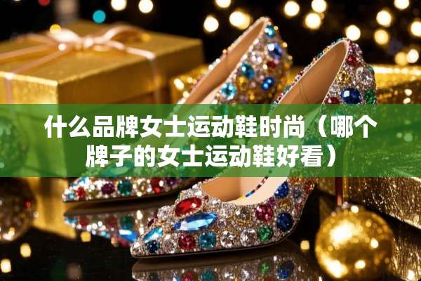 什么品牌女士运动鞋时尚（哪个牌子的女士运动鞋好看）
