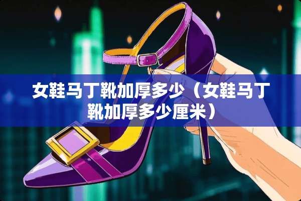女鞋马丁靴加厚多少（女鞋马丁靴加厚多少厘米）