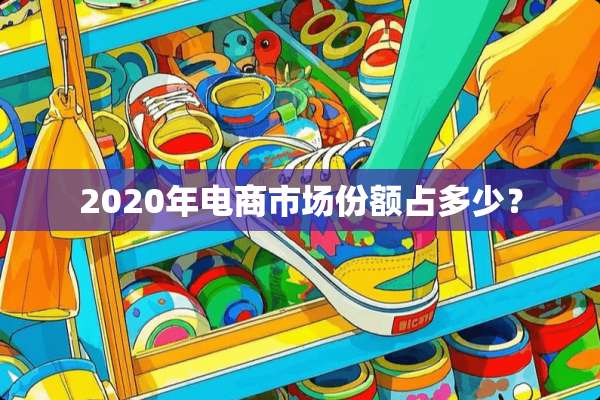 2020年电商市场份额占多少？