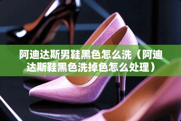 阿迪达斯男鞋黑色怎么洗（阿迪达斯鞋黑色洗掉色怎么处理）