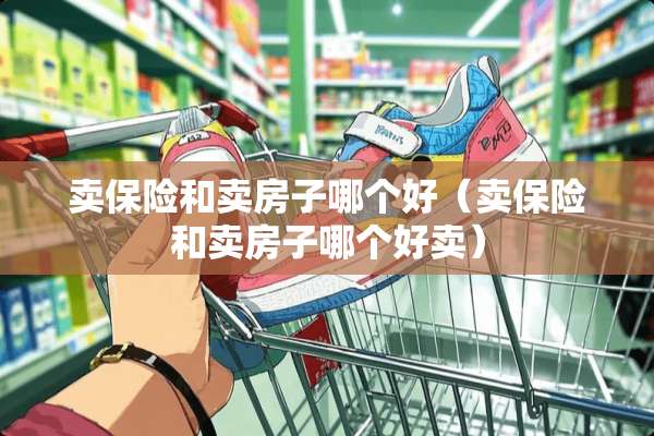 卖保险和卖房子哪个好（卖保险和卖房子哪个好卖）
