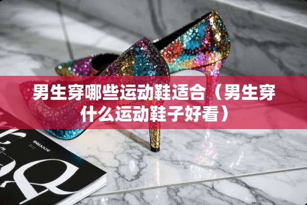 男生穿哪些运动鞋适合（男生穿什么运动鞋子好看）