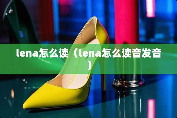 lena怎么读（lena怎么读音发音）
