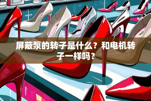 屏蔽泵的转子是什么？和电机转子一样吗？
