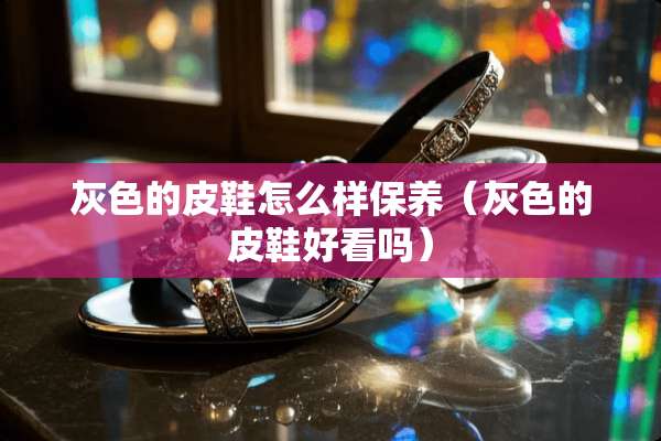 灰色的皮鞋怎么样保养（灰色的皮鞋好看吗）