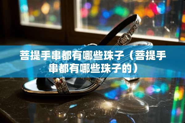 **手串都有哪些珠子（**手串都有哪些珠子的）