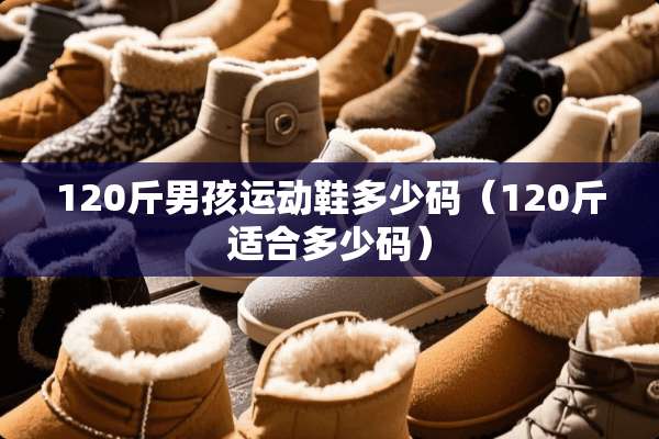 120斤男孩运动鞋多少码（120斤适合多少码）