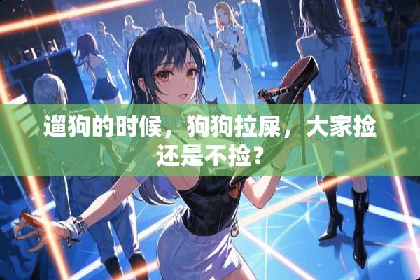 遛狗的时候，狗狗拉屎，大家捡还是不捡？