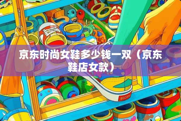 京东时尚女鞋多少钱一双（京东鞋店女款）