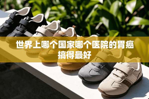 世界上哪个国家哪个医院的胃癌搞得最好