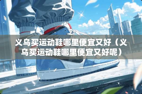 义乌买运动鞋哪里便宜又好（义乌买运动鞋哪里便宜又好呢）
