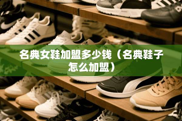 名典女鞋加盟多少钱（名典鞋子怎么加盟）