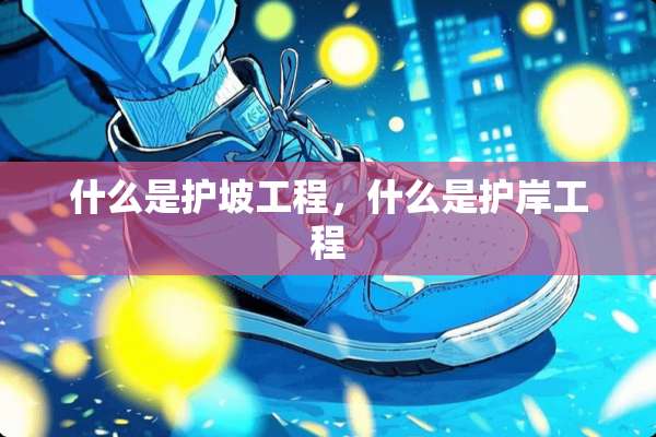 什么是护坡工程，什么是护岸工程