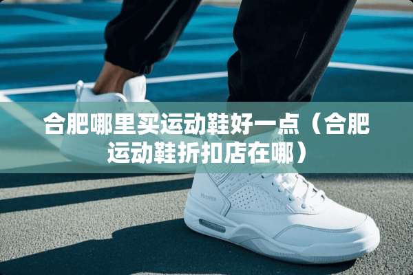 合肥哪里买运动鞋好一点（合肥运动鞋折扣店在哪）