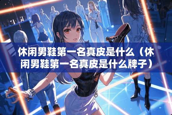 休闲男鞋第一名真皮是什么（休闲男鞋第一名真皮是什么牌子）