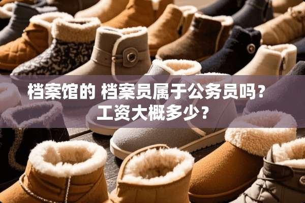档案馆的 档案员属于公务员吗？ 工资大概多少？