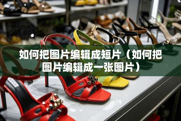 如何把图片编辑成短片（如何把图片编辑成一张图片）