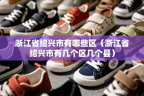 浙江省绍兴市有哪些区（浙江省绍兴市有几个区几个县）