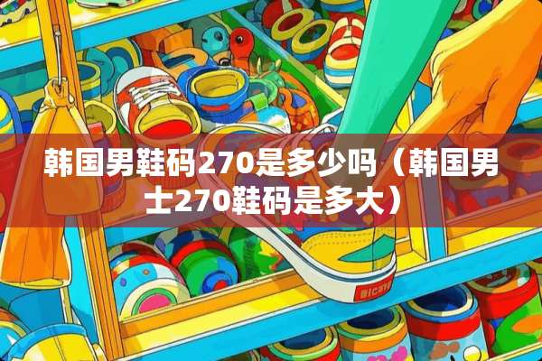 韩国男鞋码270是多少吗（韩国男士270鞋码是多大）