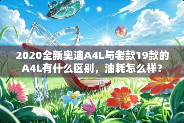 2020全新奥迪A4L与老款19款的A4L有什么区别，油耗怎么样？