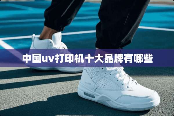 中国uv打印机十大品牌有哪些