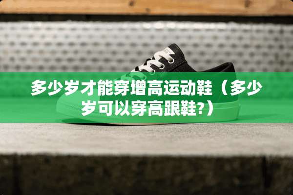 多少岁才能穿增高运动鞋（多少岁可以穿高跟鞋?）