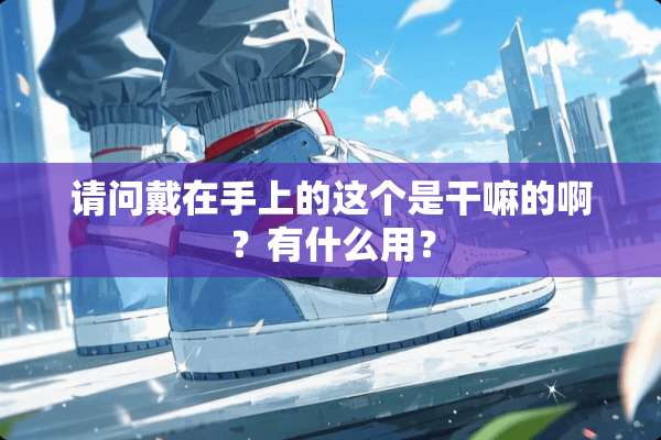请问戴在手上的这个是干嘛的啊？有什么用？