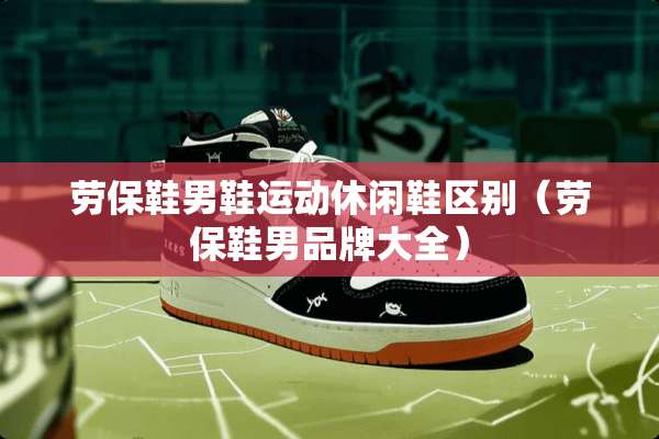 劳保鞋男鞋运动休闲鞋区别（劳保鞋男品牌大全）