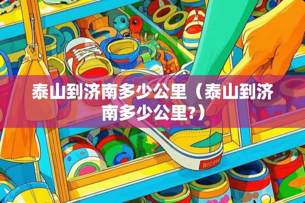 泰山到济南多少公里（泰山到济南多少公里?）